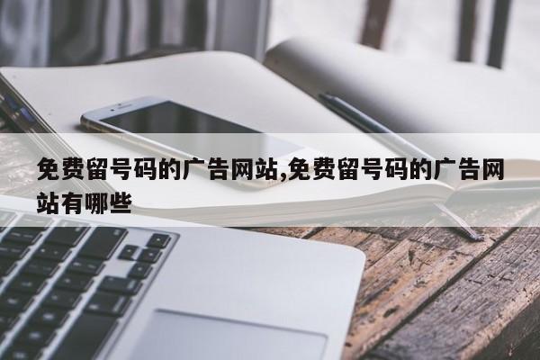 免费留号码的广告网站,免费留号码的广告网站有哪些