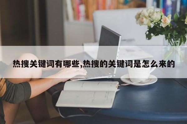 热搜关键词有哪些,热搜的关键词是怎么来的