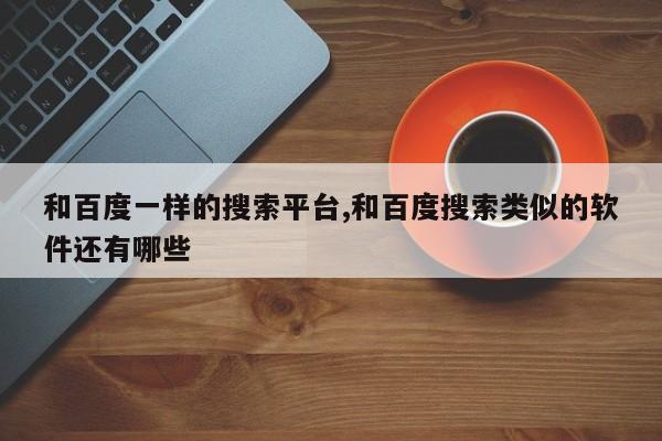和百度一样的搜索平台,和百度搜索类似的软件还有哪些