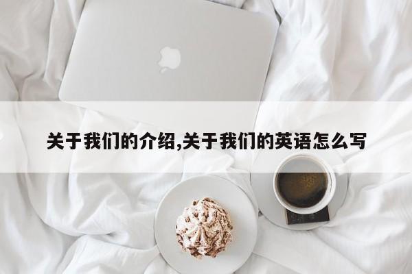 关于我们的介绍,关于我们的英语怎么写