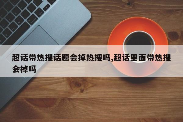 超话带热搜话题会掉热搜吗,超话里面带热搜会掉吗
