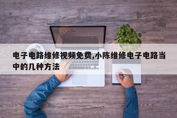电子电路维修视频免费,小陈维修电子电路当中的几种方法