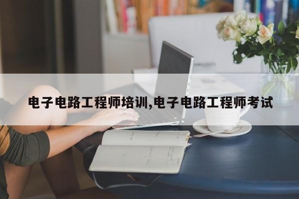 电子电路工程师培训,电子电路工程师考试