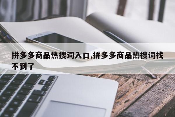 拼多多商品热搜词入口,拼多多商品热搜词找不到了