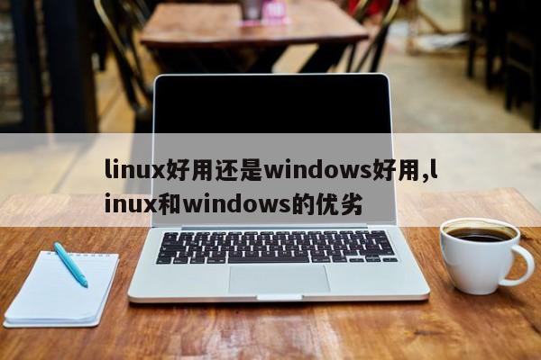 linux好用还是windows好用,linux和windows的优劣