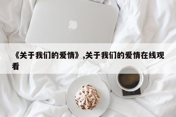 《关于我们的爱情》,关于我们的爱情在线观看